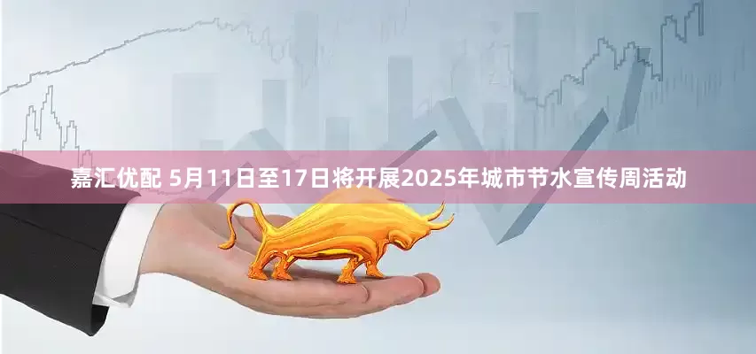 嘉汇优配 5月11日至17日将开展2025年城市节水宣传周活动
