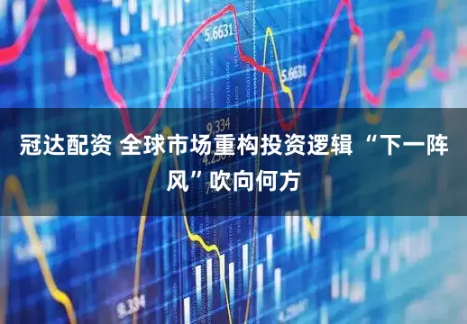 冠达配资 全球市场重构投资逻辑 “下一阵风”吹向何方