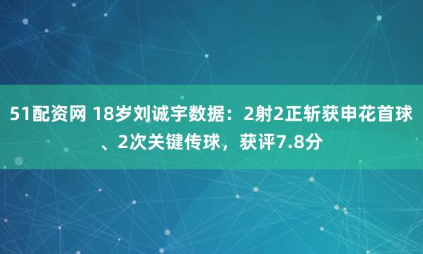 51配资网 18岁刘诚宇数据：2射2正斩获申花首球、2次关键传球，获评7.8分