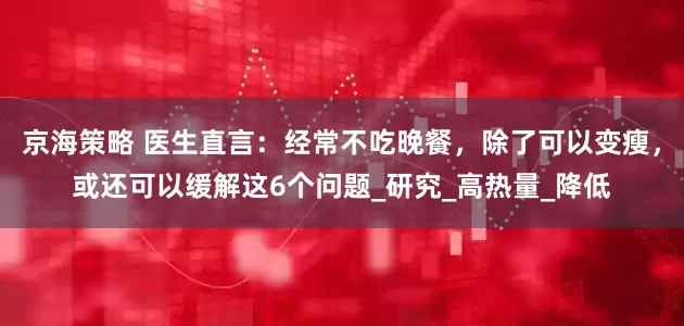 京海策略 医生直言：经常不吃晚餐，除了可以变瘦，或还可以缓解这6个问题_研究_高热量_降低