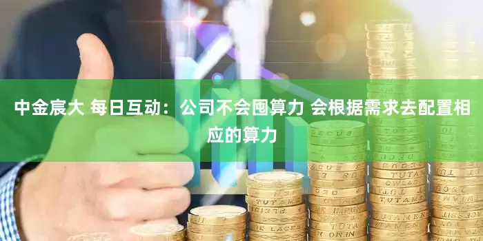 中金宸大 每日互动：公司不会囤算力 会根据需求去配置相应的算力