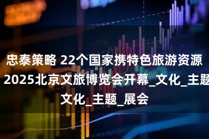 忠泰策略 22个国家携特色旅游资源亮相！2025北京文旅博览会开幕_文化_主题_展会