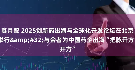 鑫月配 2025创新药出海与全球化开发论坛在北京举行 与会者为中国药企出海“把脉开方”