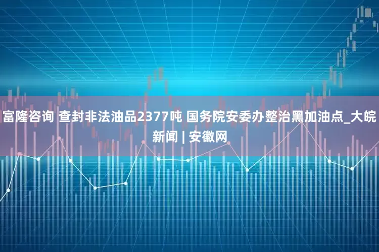 富隆咨询 查封非法油品2377吨 国务院安委办整治黑加油点_大皖新闻 | 安徽网