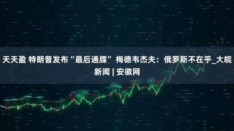 天天盈 特朗普发布“最后通牒” 梅德韦杰夫：俄罗斯不在乎_大皖新闻 | 安徽网