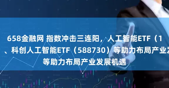 658金融网 指数冲击三连阳，人工智能ETF（159819）、科创人工智能ETF（588730）等助力布局产业发展机遇