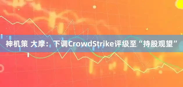 神机策 大摩：下调CrowdStrike评级至“持股观望”