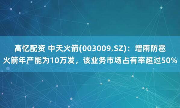高忆配资 中天火箭(003009.SZ)：增雨防雹火箭年产能为10万发，该业务市场占有率超过50%