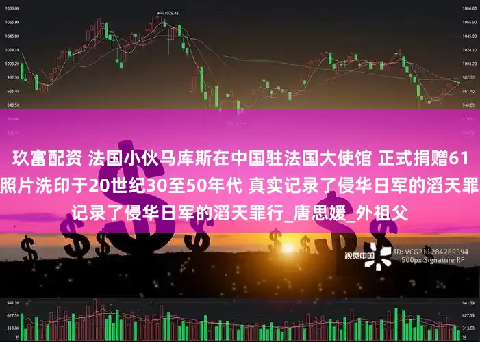 玖富配资 法国小伙马库斯在中国驻法国大使馆 正式捐赠618张抗战历史照片 照片洗印于20世纪30至50年代 真实记录了侵华日军的滔天罪行_唐思媛_外祖父