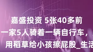 嘉盛投资 5张40多前的老照片：一家5人骑着一辆自行车，用稻草给小孩擦屁股_生活_家庭_显得
