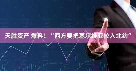 天胜资产 爆料！“西方要把塞尔维亚拉入北约”