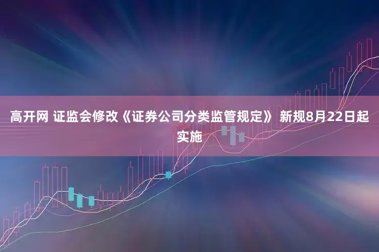 高开网 证监会修改《证券公司分类监管规定》 新规8月22日起实施