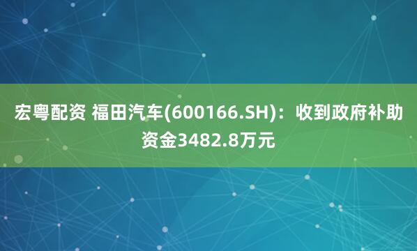 宏粤配资 福田汽车(600166.SH)：收到政府补助资金3482.8万元