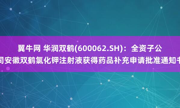 翼牛网 华润双鹤(600062.SH)：全资子公司安徽双鹤氯化钾注射液获得药品补充申请批准通知书