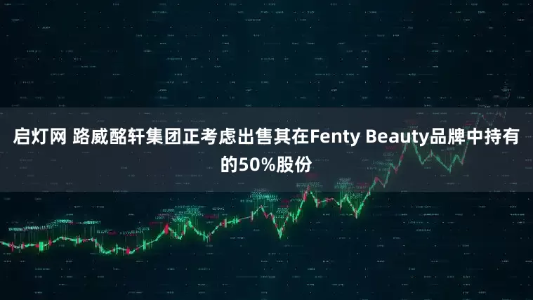 启灯网 路威酩轩集团正考虑出售其在Fenty Beauty品牌中持有的50%股份