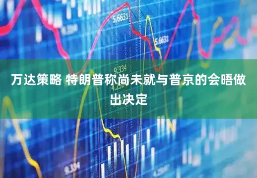 万达策略 特朗普称尚未就与普京的会晤做出决定