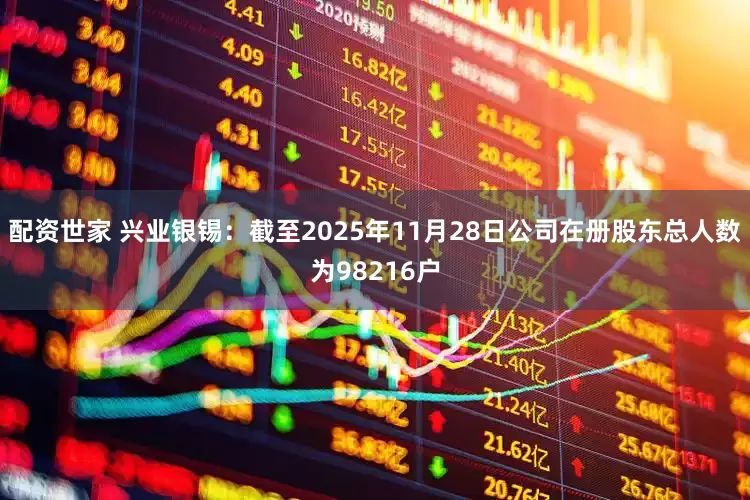 配资世家 兴业银锡：截至2025年11月28日公司在册股东总人数为98216户