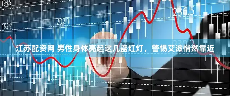 江苏配资网 男性身体亮起这几盏红灯，警惕艾滋悄然靠近