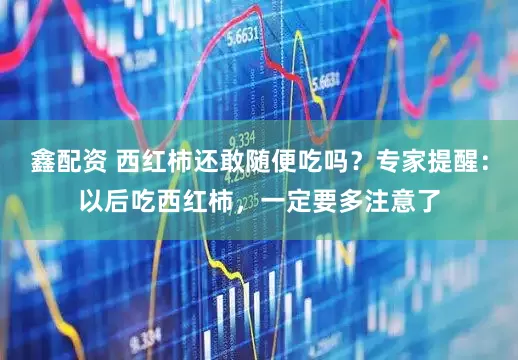 鑫配资 西红柿还敢随便吃吗？专家提醒：以后吃西红柿，一定要多注意了