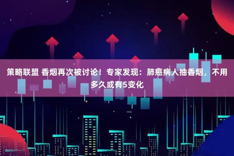 策略联盟 香烟再次被讨论！专家发现：肺癌病人抽香烟，不用多久或有5变化
