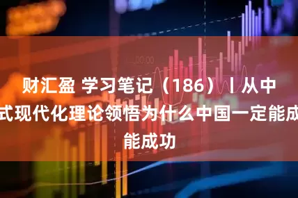 财汇盈 学习笔记（186）丨从中国式现代化理论领悟为什么中国一定能成功