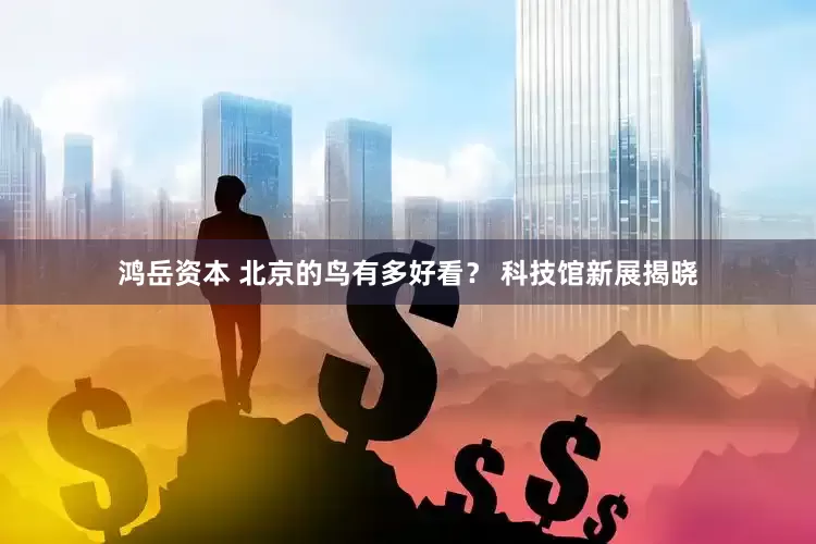 鸿岳资本 北京的鸟有多好看？ 科技馆新展揭晓