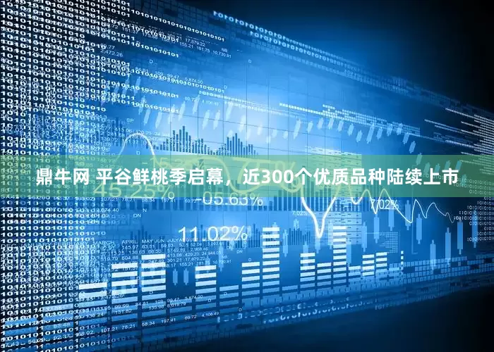 鼎牛网 平谷鲜桃季启幕，近300个优质品种陆续上市