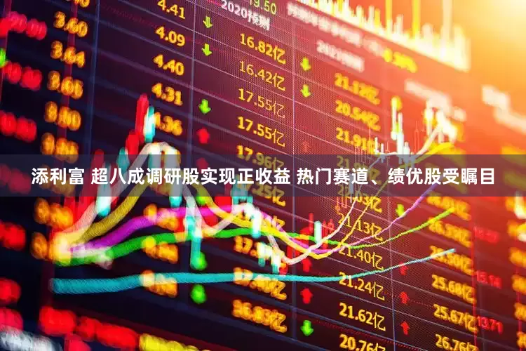 添利富 超八成调研股实现正收益 热门赛道、绩优股受瞩目