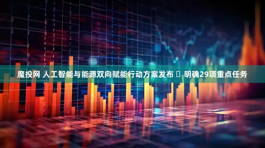 魔投网 人工智能与能源双向赋能行动方案发布 ​明确29项重点任务
