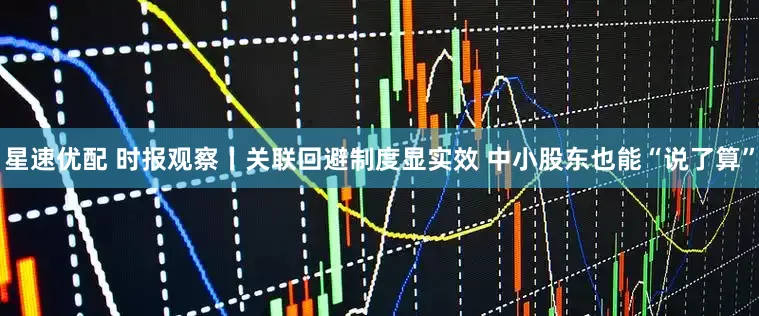 星速优配 时报观察丨关联回避制度显实效 中小股东也能“说了算”